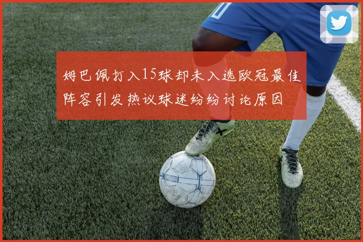 姆巴佩打入15球却未入选欧冠最佳阵容引发热议球迷纷纷讨论原因