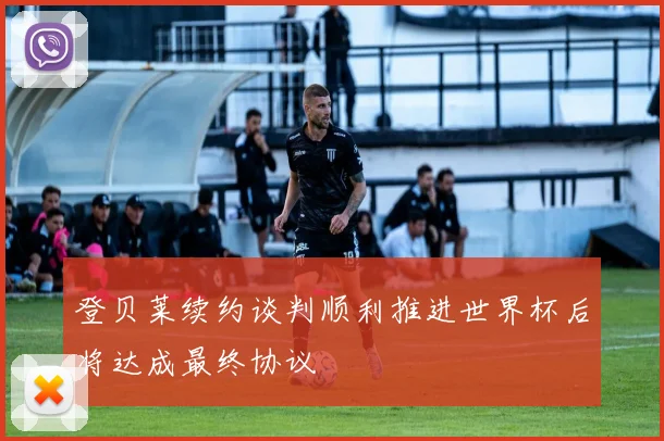 登贝莱续约谈判顺利推进世界杯后将达成最终协议