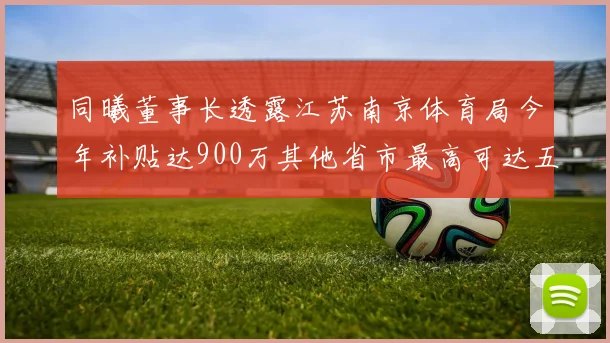 同曦董事长透露江苏南京体育局今年补贴达900万其他省市最高可达五千万