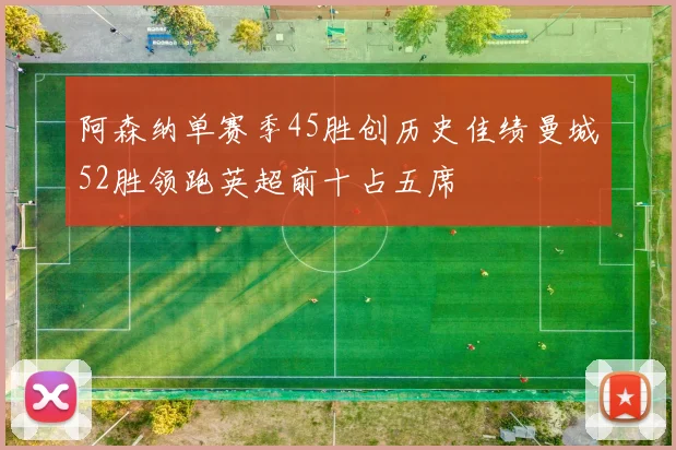 阿森纳单赛季45胜创历史佳绩曼城52胜领跑英超前十占五席