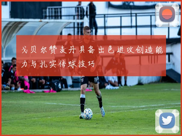 戈贝尔赞麦丹具备出色进攻创造能力与扎实传球技巧