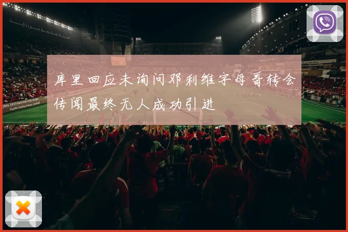 库里回应未询问邓利维字母哥转会传闻最终无人成功引进