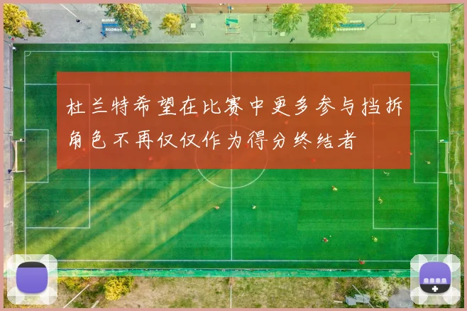 杜兰特希望在比赛中更多参与挡拆角色不再仅仅作为得分终结者