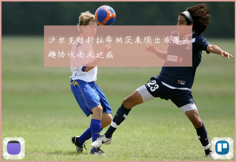 沙尔克对科拉希纳茨表现出浓厚兴趣协议尚未达成