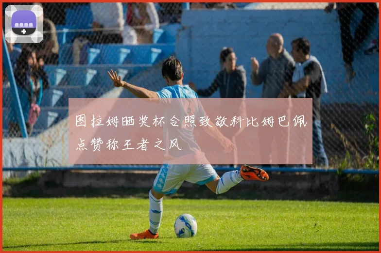 图拉姆晒奖杯合照致敬科比姆巴佩点赞称王者之风