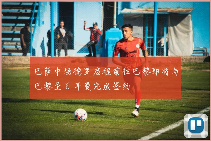 巴萨中场德罗启程前往巴黎即将与巴黎圣日耳曼完成签约