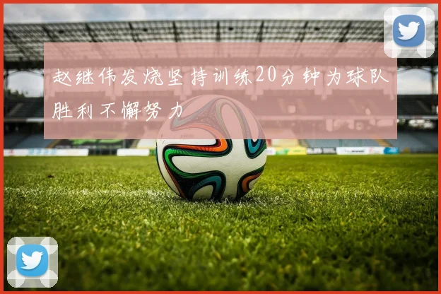 赵继伟发烧坚持训练20分钟为球队胜利不懈努力