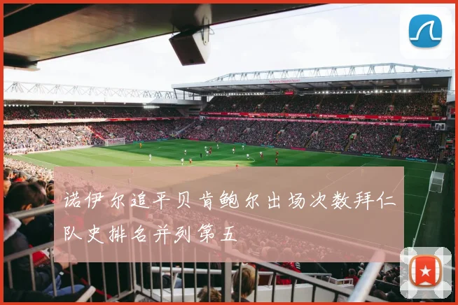 诺伊尔追平贝肯鲍尔出场次数拜仁队史排名并列第五