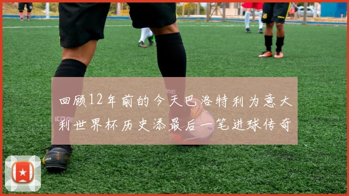 回顾12年前的今天巴洛特利为意大利世界杯历史添最后一笔进球传奇