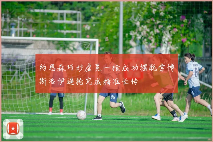 约恩森巧妙虚晃一枪成功摆脱索博斯洛伊逼抢完成精准长传