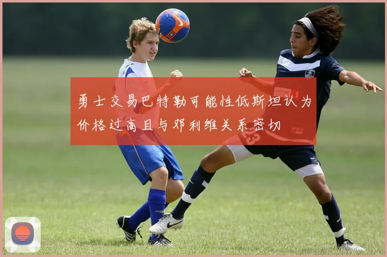 勇士交易巴特勒可能性低斯坦认为价格过高且与邓利维关系密切