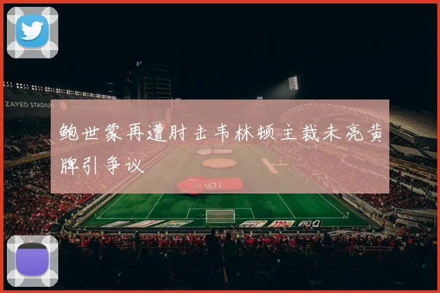 鲍世蒙再遭肘击韦林顿主裁未亮黄牌引争议