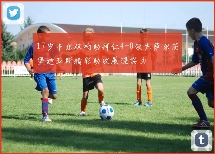 17岁卡尔双响助拜仁4-0领先萨尔茨堡迪亚斯精彩助攻展现实力