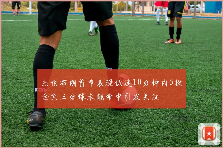 杰伦布朗首节表现低迷10分钟内5投全失三分球未能命中引发关注