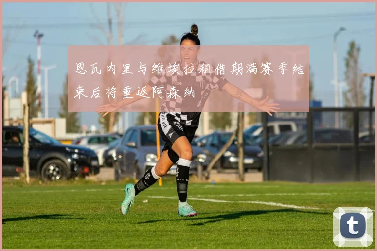 恩瓦内里与维埃拉租借期满赛季结束后将重返阿森纳