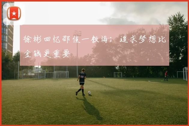 徐彬回忆邵佳一教诲：追求梦想比金钱更重要