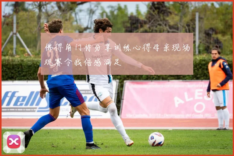 佛得角门将分享训练心得母亲现场观赛令我倍感满足