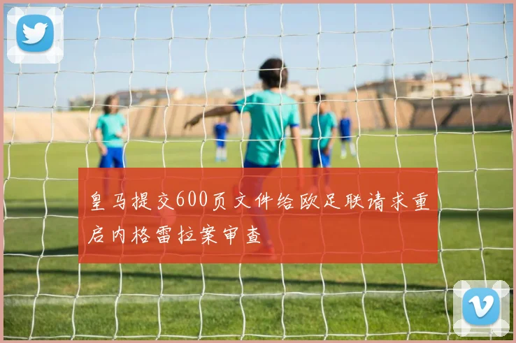 皇马提交600页文件给欧足联请求重启内格雷拉案审查